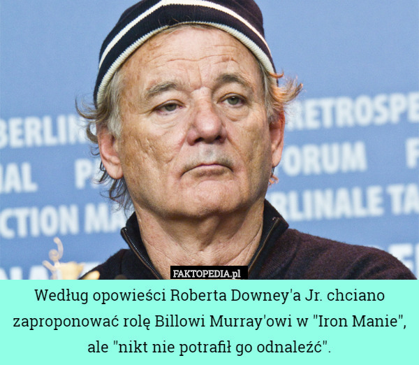 Według opowieści Roberta Downey'a Jr. chciano zaproponować rolę Billowi Murray'owi w "Iron Manie", ale "nikt nie potrafił go odnaleźć". 