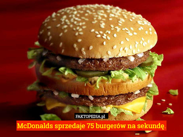 McDonalds sprzedaje 75 burgerów na sekundę. 