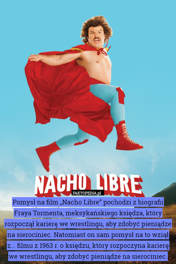 Pomysł na film „Nacho Libre” pochodzi z biografii Fraya Tormenta, meksykańskiego księdza, który rozpoczął karierę we wrestlingu, aby zdobyć pieniądze na sierociniec. Natomiast on sam pomysł na to wziął z... filmu z 1963 r. o księdzu, który rozpoczyna karierę we wrestlingu, aby zdobyć pieniądze na sierociniec. 