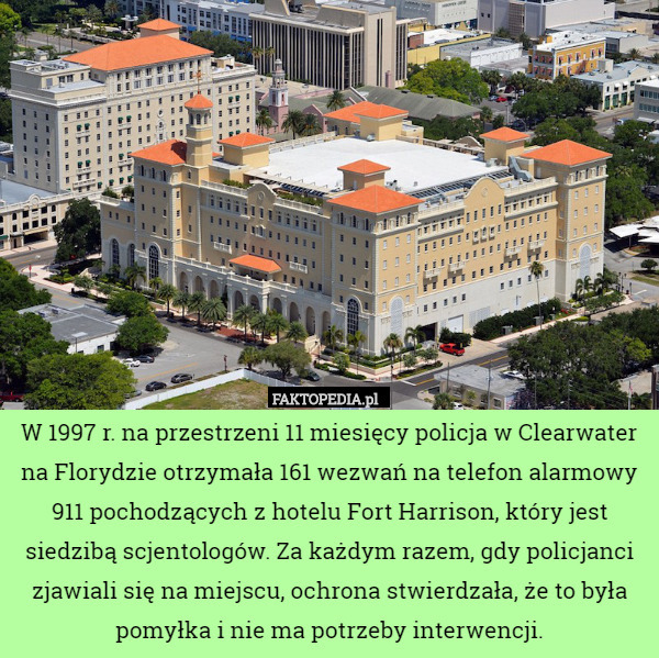 W 1997 r. na przestrzeni 11 miesięcy policja w Clearwater na Florydzie otrzymała 161 wezwań na telefon alarmowy 911 pochodzących z hotelu Fort Harrison, który jest siedzibą scjentologów. Za każdym razem, gdy policjanci zjawiali się na miejscu, ochrona stwierdzała, że to była pomyłka i nie ma potrzeby interwencji. 