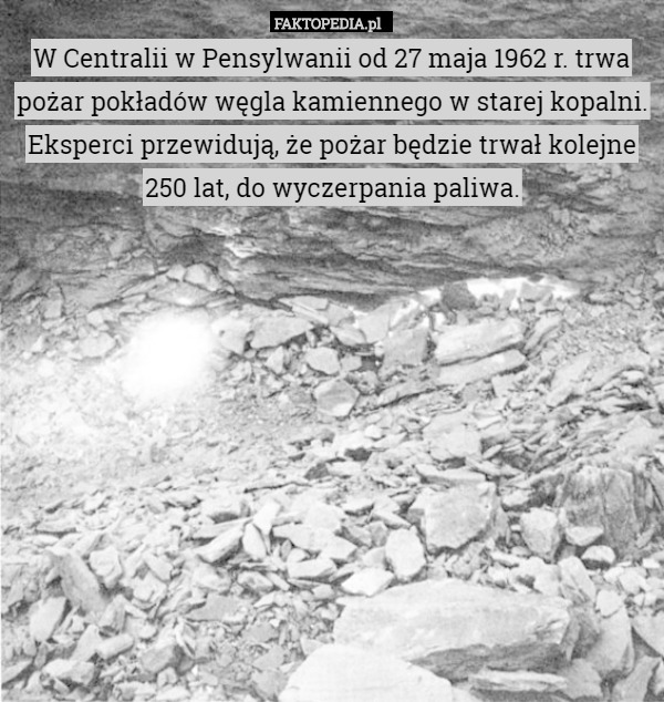 W Centralii w Pensylwanii od 27 maja 1962 r. trwa pożar pokładów węgla kamiennego w starej kopalni. Eksperci przewidują, że pożar będzie trwał kolejne 250 lat, do wyczerpania paliwa. 