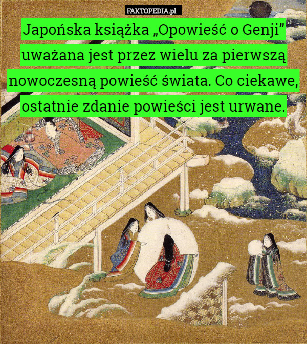 Japońska książka „Opowieść o Genji” uważana jest przez wielu za pierwszą nowoczesną powieść świata. Co ciekawe, ostatnie zdanie powieści jest urwane. 