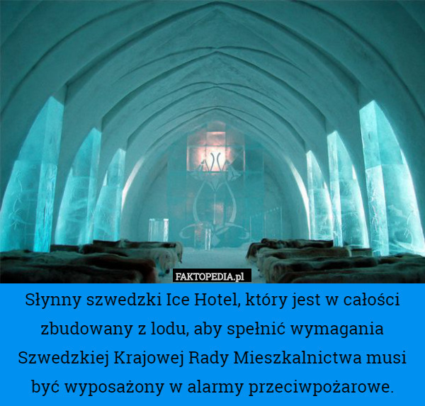 Słynny szwedzki Ice Hotel, który jest w całości zbudowany z lodu, aby spełnić wymagania Szwedzkiej Krajowej Rady Mieszkalnictwa musi być wyposażony w alarmy przeciwpożarowe. 