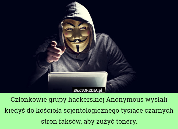 Członkowie grupy hackerskiej Anonymous wysłali kiedyś do kościoła scjentologicznego tysiące czarnych stron faksów, aby zużyć tonery. 