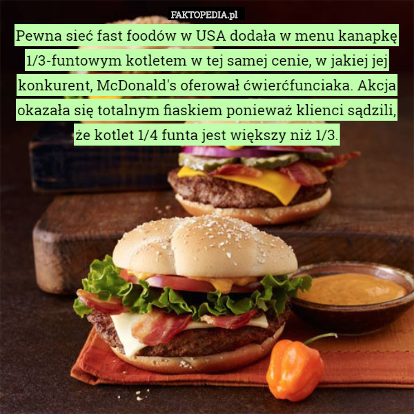 Pewna sieć fast foodów w USA dodała w menu kanapkę 1/3-funtowym kotletem w tej samej cenie, w jakiej jej konkurent, McDonald's oferował ćwierćfunciaka. Akcja okazała się totalnym fiaskiem ponieważ klienci sądzili, że kotlet 1/4 funta jest większy niż 1/3. 