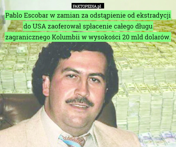 Pablo Escobar w zamian za odstąpienie od ekstradycji do USA zaoferował spłacenie całego długu zagranicznego Kolumbii w wysokości 20 mld dolarów. 