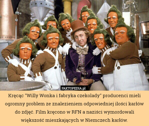 Kręcąc "Willy Wonka i fabryka czekolady" producenci mieli ogromny problem ze znalezieniem odpowiedniej ilości karłów do zdjęć. Film kręcono w RFN a naziści wymordowali większość mieszkających w Niemczech karłów. 