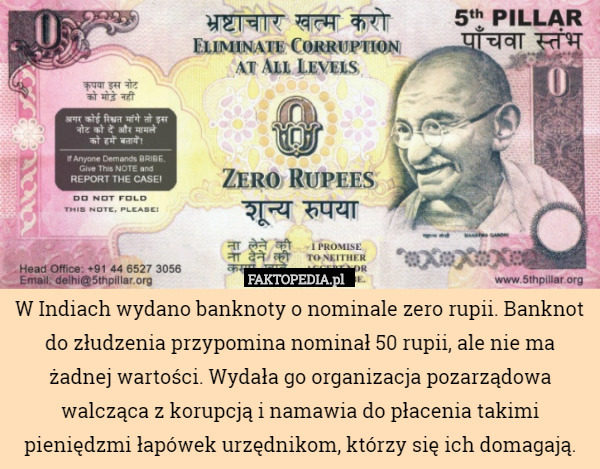 W Indiach wydano banknoty o nominale zero rupii. Banknot do złudzenia przypomina nominał 50 rupii, ale nie ma żadnej wartości. Wydała go organizacja pozarządowa walcząca z korupcją i namawia do płacenia takimi pieniędzmi łapówek urzędnikom, którzy się ich domagają. 