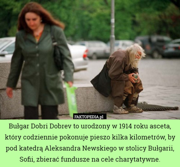 Bułgar Dobri Dobrev to urodzony w 1914 roku asceta, który codziennie pokonuje pieszo kilka kilometrów, by pod katedrą Aleksandra Newskiego w stolicy Bułgarii, Sofii, zbierać fundusze na cele charytatywne. 