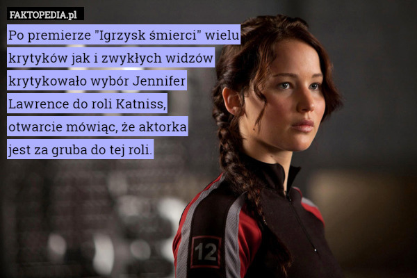 Po premierze "Igrzysk śmierci" wielu
krytyków jak i zwykłych widzów
krytykowało wybór Jennifer
Lawrence do roli Katniss,
otwarcie mówiąc, że aktorka
jest za gruba do tej roli. 