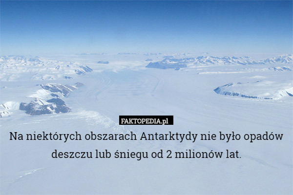 Na niektórych obszarach Antarktydy nie było opadów deszczu lub śniegu od 2 milionów lat. 