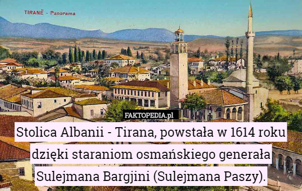 Stolica Albanii - Tirana, powstała w 1614 roku dzięki staraniom osmańskiego generała Sulejmana Bargjini (Sulejmana Paszy). 