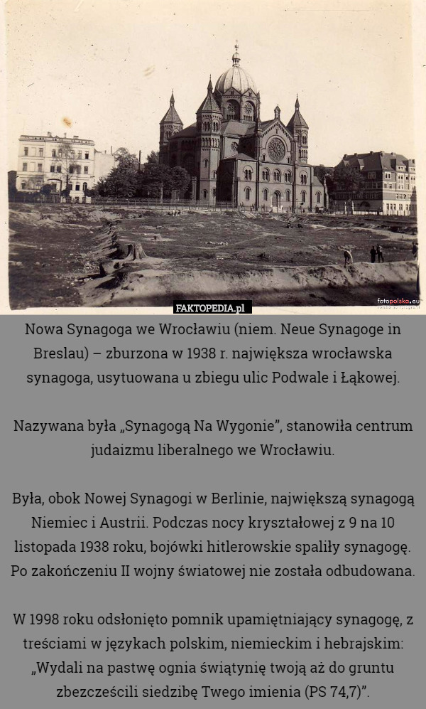 Nowa Synagoga we Wrocławiu (niem. Neue Synagoge in Breslau) – zburzona w 1938 r. największa wrocławska synagoga, usytuowana u zbiegu ulic Podwale i Łąkowej.

Nazywana była „Synagogą Na Wygonie”, stanowiła centrum judaizmu liberalnego we Wrocławiu.

Była, obok Nowej Synagogi w Berlinie, największą synagogą Niemiec i Austrii. Podczas nocy kryształowej z 9 na 10 listopada 1938 roku, bojówki hitlerowskie spaliły synagogę. Po zakończeniu II wojny światowej nie została odbudowana.

W 1998 roku odsłonięto pomnik upamiętniający synagogę, z treściami w językach polskim, niemieckim i hebrajskim: „Wydali na pastwę ognia świątynię twoją aż do gruntu zbezcześcili siedzibę Twego imienia (PS 74,7)”. 