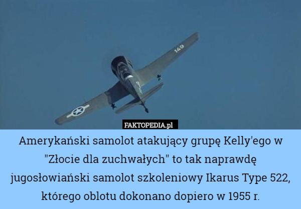 Amerykański samolot atakujący grupę Kelly'ego w "Złocie dla zuchwałych" to tak naprawdę jugosłowiański samolot szkoleniowy Ikarus Type 522, którego oblotu dokonano dopiero w 1955 r. 