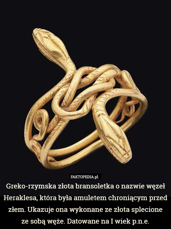 Greko-rzymska złota bransoletka o nazwie węzeł Heraklesa, która była amuletem chroniącym przed złem. Ukazuje ona wykonane ze złota splecione
 ze sobą węże. Datowane na I wiek p.n.e. 
