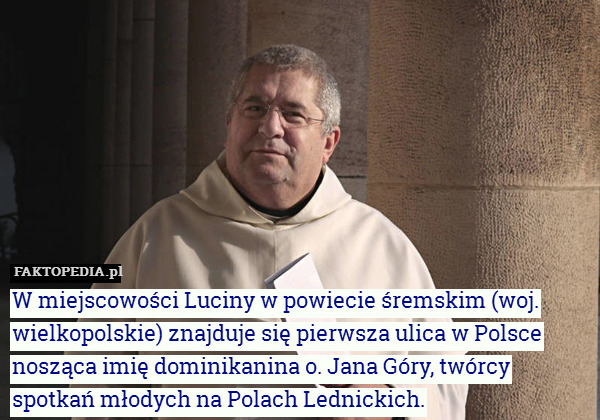W miejscowości Luciny w powiecie śremskim (woj. wielkopolskie) znajduje się pierwsza ulica w Polsce nosząca imię dominikanina o. Jana Góry, twórcy spotkań młodych na Polach Lednickich. 