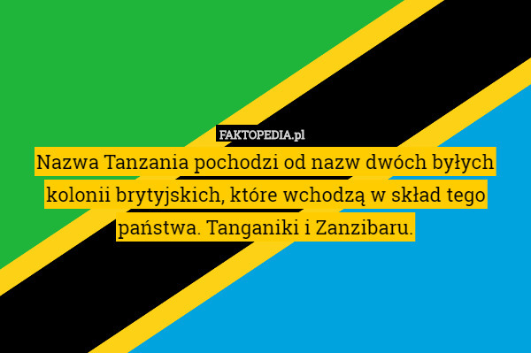 Nazwa Tanzania pochodzi od nazw dwóch byłych kolonii brytyjskich, które wchodzą w skład tego państwa. Tanganiki i Zanzibaru. 