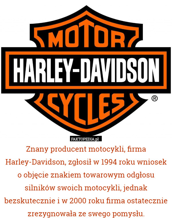 Znany producent motocykli, firma Harley-Davidson, zgłosił w 1994 roku wniosek o objęcie znakiem towarowym odgłosu silników swoich motocykli, jednak bezskutecznie i w 2000 roku firma ostatecznie zrezygnowała ze swego pomysłu. 