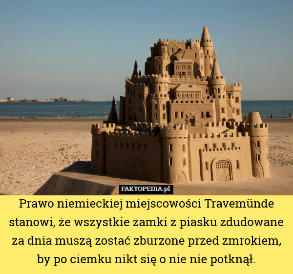 Prawo niemieckiej miejscowości Travemünde stanowi, że wszystkie zamki z piasku zdudowane za dnia muszą zostać zburzone przed zmrokiem, by po ciemku nikt się o nie nie potknął. 
