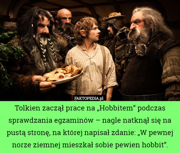 Tolkien zaczął prace na „Hobbitem” podczas sprawdzania egzaminów – nagle natknął się na pustą stronę, na której napisał zdanie: „W pewnej norze ziemnej mieszkał sobie pewien hobbit”. 