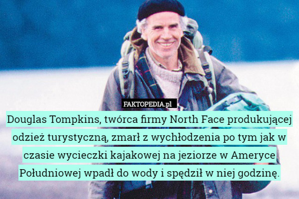 Douglas Tompkins, twórca firmy North Face produkującej odzież turystyczną, zmarł z wychłodzenia po tym jak w czasie wycieczki kajakowej na jeziorze w Ameryce Południowej wpadł do wody i spędził w niej godzinę. 