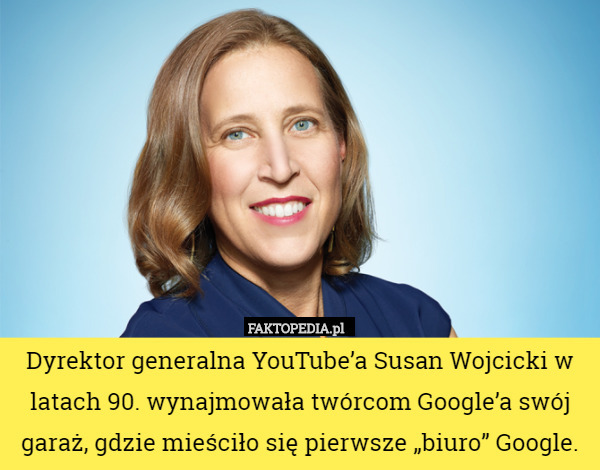 Dyrektor generalna YouTube’a Susan Wojcicki w latach 90. wynajmowała twórcom Google’a swój garaż, gdzie mieściło się pierwsze „biuro” Google. 