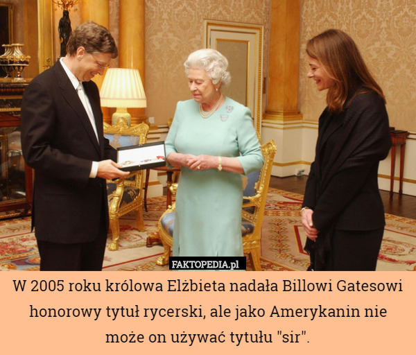 W 2005 roku królowa Elżbieta nadała Billowi Gatesowi honorowy tytuł rycerski, ale jako Amerykanin nie może on używać tytułu "sir". 