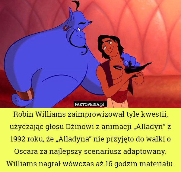 Robin Williams zaimprowizował tyle kwestii, użyczając głosu Dżinowi z animacji „Alladyn” z 1992 roku, że „Alladyna” nie przyjęto do walki o Oscara za najlepszy scenariusz adaptowany. Williams nagrał wówczas aż 16 godzin materiału. 
