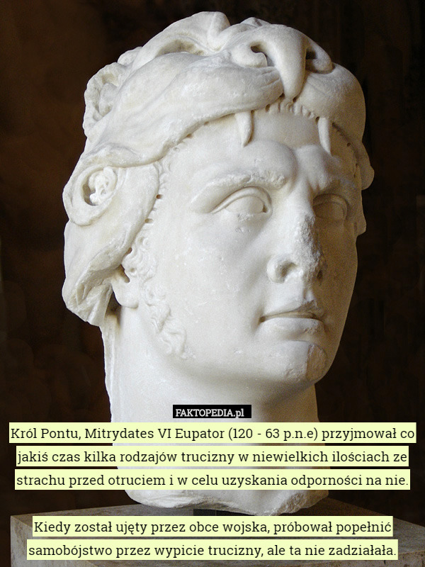 Król Pontu, Mitrydates VI Eupator (120 - 63 p.n.e) przyjmował co jakiś czas kilka rodzajów trucizny w niewielkich ilościach ze strachu przed otruciem i w celu uzyskania odporności na nie.

Kiedy został ujęty przez obce wojska, próbował popełnić samobójstwo przez wypicie trucizny, ale ta nie zadziałała. 