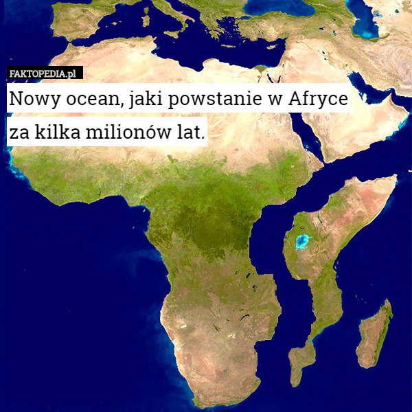 Nowy ocean, jaki powstanie w Afryce
 za kilka milionów lat. 