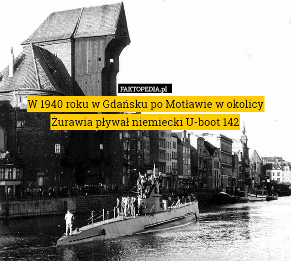 W 1940 roku w Gdańsku po Motławie w okolicy Żurawia pływał niemiecki U-boot 142 