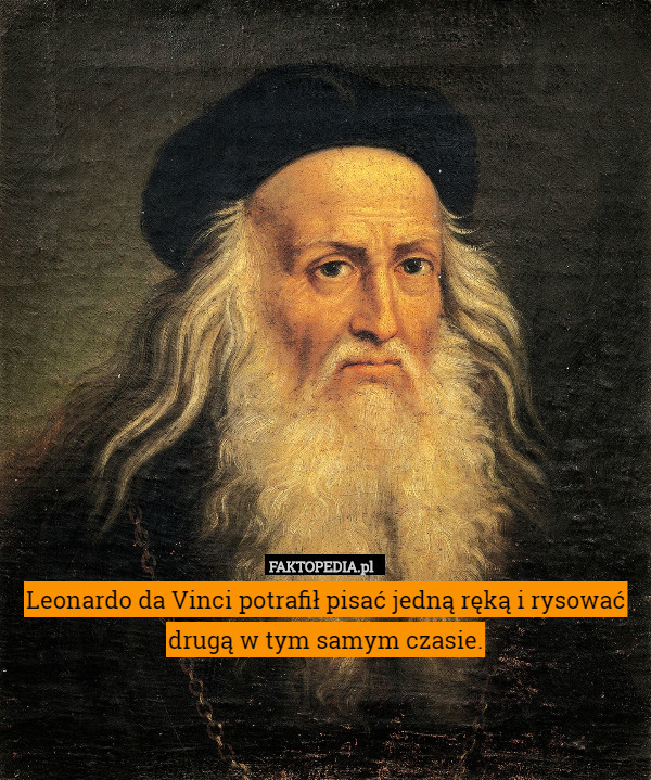 Leonardo da Vinci potrafił pisać jedną ręką i rysować drugą w tym samym czasie. 