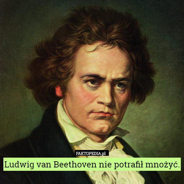 Ludwig van Beethoven nie potrafił mnożyć. 