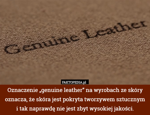 Oznaczenie „genuine leather” na wyrobach ze skóry oznacza, że skóra jest pokryta tworzywem sztucznym
 i tak naprawdę nie jest zbyt wysokiej jakości. 