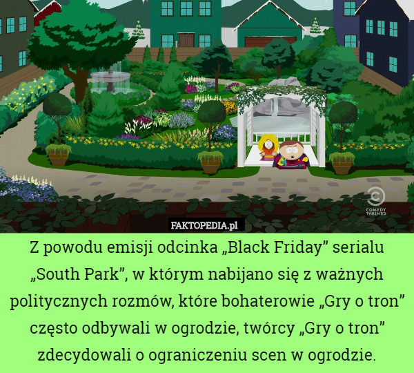 Z powodu emisji odcinka „Black Friday” serialu „South Park”, w którym nabijano się z ważnych politycznych rozmów, które bohaterowie „Gry o tron” często odbywali w ogrodzie, twórcy „Gry o tron” zdecydowali o ograniczeniu scen w ogrodzie. 