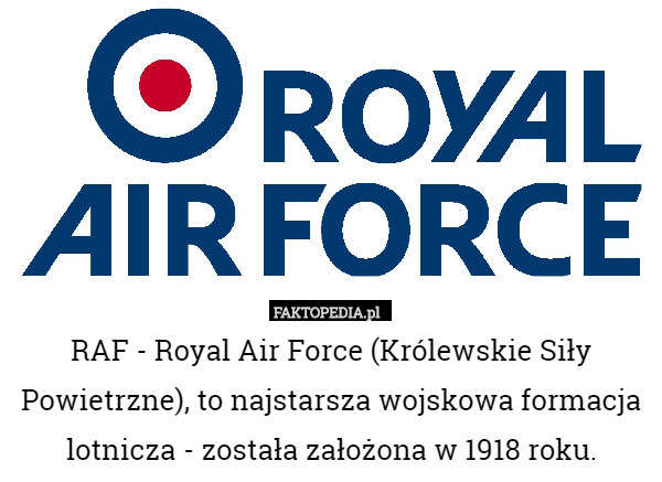 RAF - Royal Air Force (Królewskie Siły Powietrzne), to najstarsza wojskowa formacja lotnicza - została założona w 1918 roku. 
