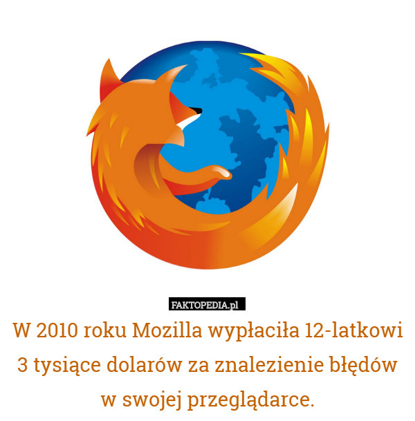 W 2010 roku Mozilla wypłaciła 12-latkowi 3 tysiące dolarów za znalezienie błędów w swojej przeglądarce. 