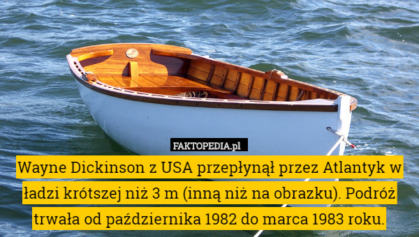 Wayne Dickinson z USA przepłynął przez Atlantyk w ładzi krótszej niż 3 m (inną niż na obrazku). Podróż trwała od października 1982 do marca 1983 roku. 