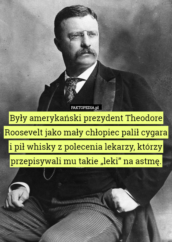 Były amerykański prezydent Theodore Roosevelt jako mały chłopiec palił cygara i pił whisky z polecenia lekarzy, którzy przepisywali mu takie „leki” na astmę. 