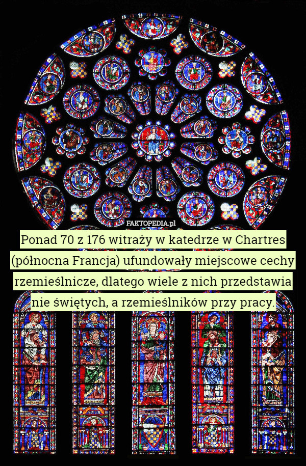 Ponad 70 z 176 witraży w katedrze w Chartres (północna Francja) ufundowały miejscowe cechy rzemieślnicze, dlatego wiele z nich przedstawia nie świętych, a rzemieślników przy pracy. 