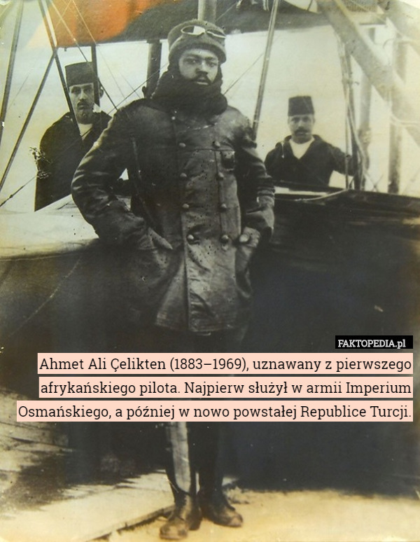 Ahmet Ali Çelikten (1883–1969), uznawany z pierwszego afrykańskiego pilota. Najpierw służył w armii Imperium Osmańskiego, a później w nowo powstałej Republice Turcji. 