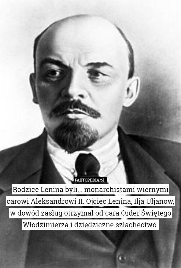 Rodzice Lenina byli... monarchistami wiernymi carowi Aleksandrowi II. Ojciec Lenina, Ilja Uljanow, w dowód zasług otrzymał od cara Order Świętego Włodzimierza i dziedziczne szlachectwo. 