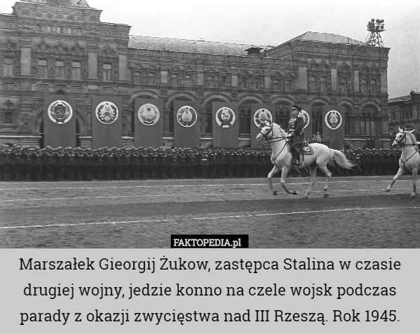 Marszałek Gieorgij Żukow, zastępca Stalina w czasie drugiej wojny, jedzie konno na czele wojsk podczas parady z okazji zwycięstwa nad III Rzeszą. Rok 1945. 