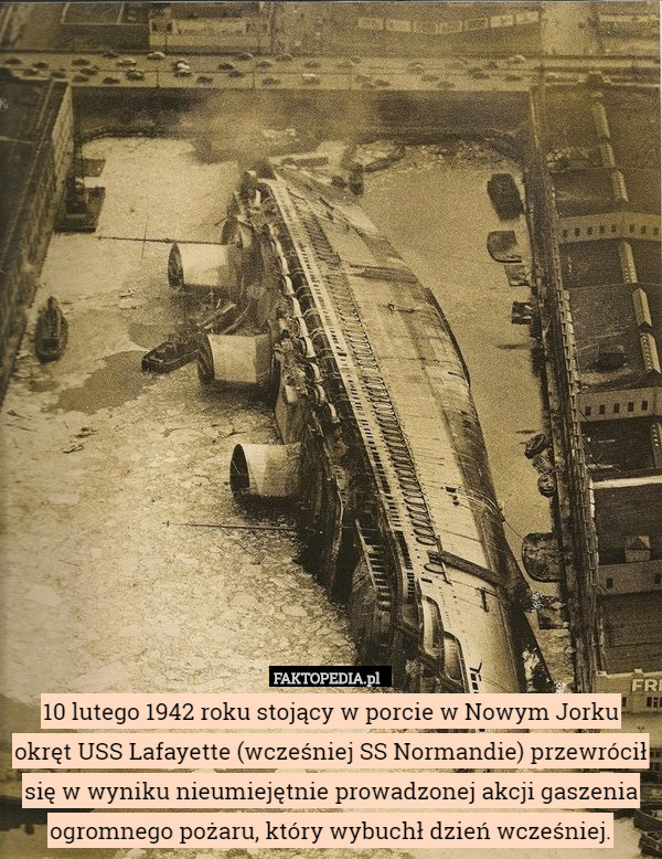 10 lutego 1942 roku stojący w porcie w Nowym Jorku okręt USS Lafayette (wcześniej SS Normandie) przewrócił się w wyniku nieumiejętnie prowadzonej akcji gaszenia ogromnego pożaru, który wybuchł dzień wcześniej. 