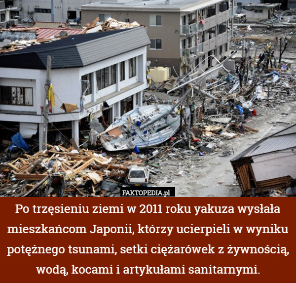 Po trzęsieniu ziemi w 2011 roku yakuza wysłała mieszkańcom Japonii, którzy ucierpieli w wyniku potężnego tsunami, setki ciężarówek z żywnością, wodą, kocami i artykułami sanitarnymi. 