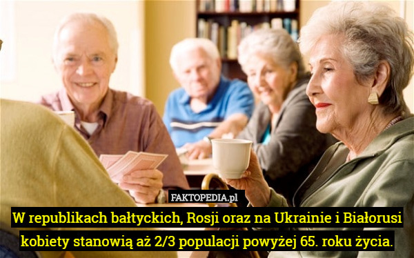 W republikach bałtyckich, Rosji oraz na Ukrainie i Białorusi kobiety stanowią aż 2/3 populacji powyżej 65. roku życia. 