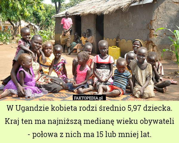 W Ugandzie kobieta rodzi średnio 5,97 dziecka. Kraj ten ma najniższą medianę wieku obywateli - połowa z nich ma 15 lub mniej lat. 
