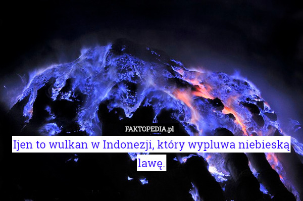 Ijen to wulkan w Indonezji, który wypluwa niebieską lawę. 