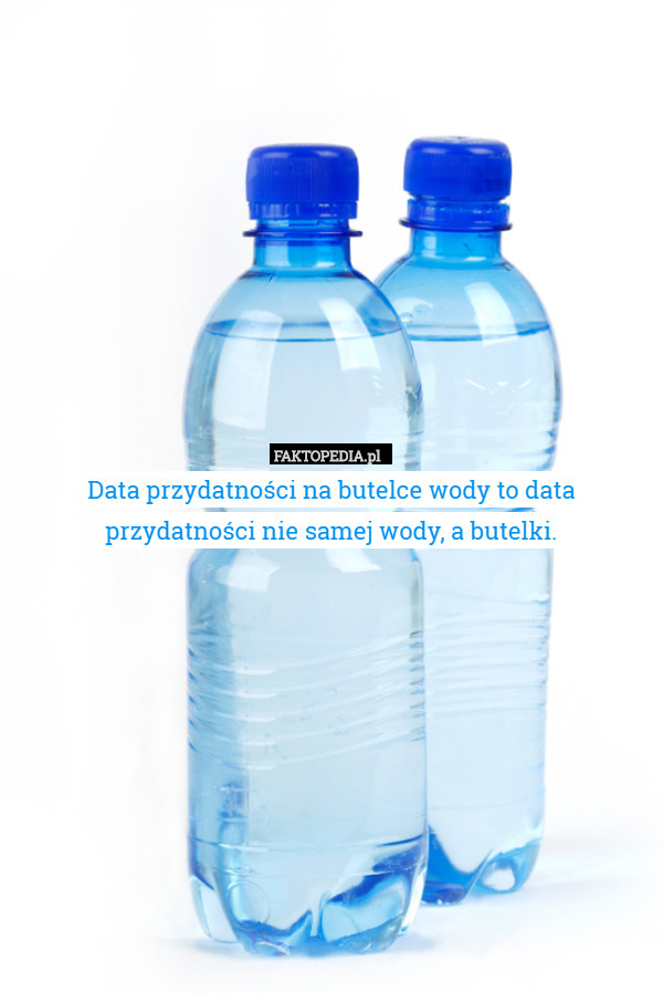Data przydatności na butelce wody to data przydatności nie samej wody, a butelki. 