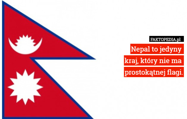 Nepal to jedyny 
kraj, który nie ma 
prostokątnej flagi. 